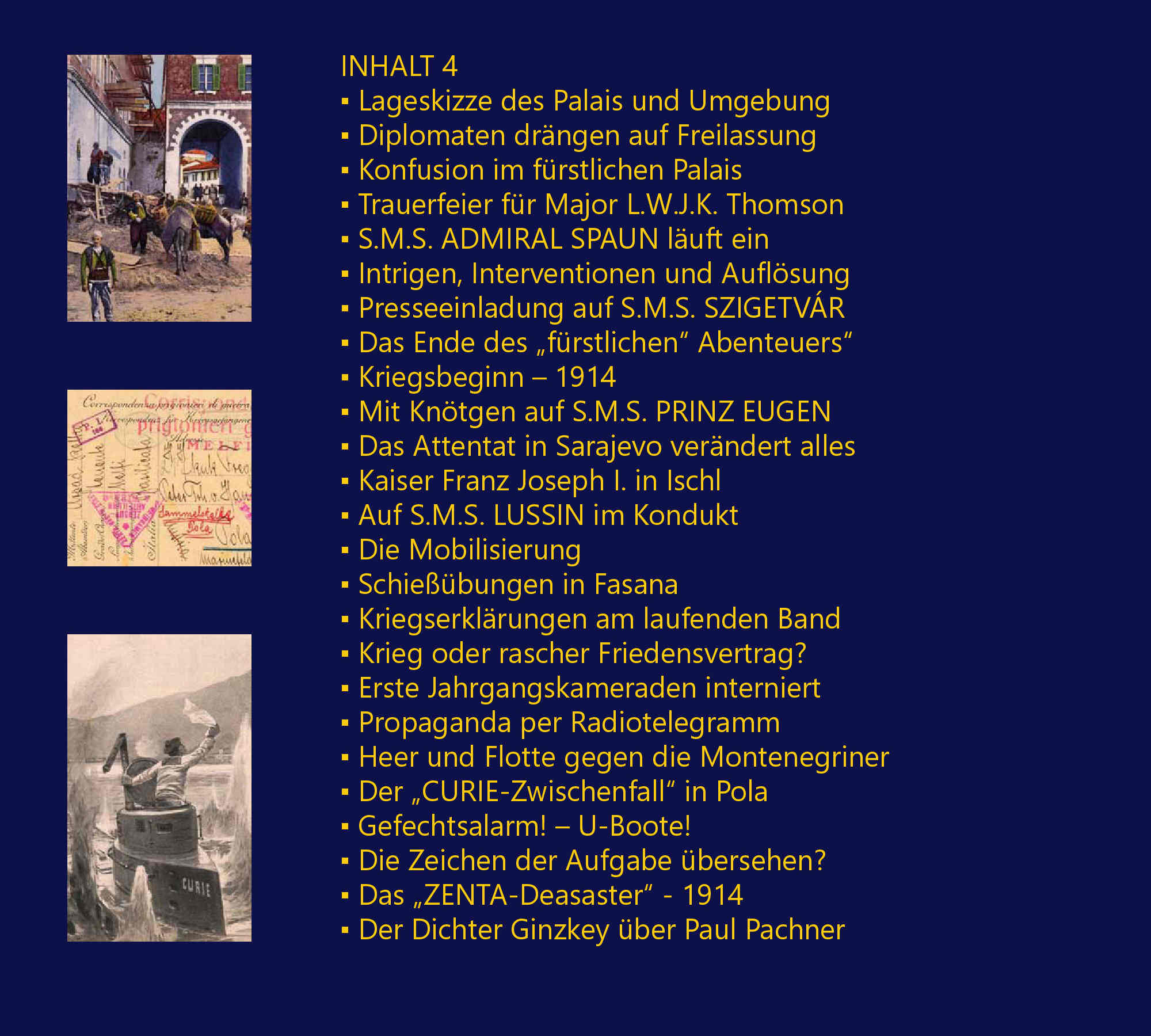 Die Zglingsreise – 1910, Auslaufen von Fiume am 21. Juni 1910, Deviationsbestimmungen mit Adolf Mnzel, Tunis – von La Gouletta nach Cartago, Barcelona – Stierkampf, Marseille – amerikanische Kriegsschiffe, Toulon – franzsische Flotte, Villefrancha – Nizza – Monaco, Korsika – Ajaccio, Malta – La Valetta, Brigulje – Sebenico – Gefechtsbungen, Gravosa – Malfi – Canossa – Mezzo, Bocche di Cattaro – Teodo – Traste, Pola – Hydrographisches Amt – Ausklang, Seekadett auf ZRINYI – 1911, Sommereskadre 1911, Einschiffung Erzherzogs Franz Ferdinand, Der Stab ERZHERZOG FERDINAND MAX, Ordre de bataille – 1911, Einschiffung auf S.M.S. ZRINYI, Der Stab S.M.S. ZRINYI – Verzeichnis, Besuch auf der japanischen KURUMA, Stapellauf S.M.S. TEGETTHOFF, Kaiser Wilhelm II. in Brioni, Auslandsreise des S.M.S. ZRINYI – 1912, Die Balkankrise 1912 zeichnet sich ab, Ordre de bataille – 1912, Zwischenfall in Saloniki, Anton Haus wird R. Montecuccoli ablsen, Seeaspirantenprfung, Seefhnrich auf SZIGETVR – 1913, Der Stab des SZIGETVR – Verzeichnis, SZIGETVR als Stationr in Konstantinopel, Dinner beim k.u.k. Botschafter Pallavichini, Berichte auslndischer Kommandanten, Besuch von Stambul und dem Bosporus, Hinrichtung der Mrder M. S. Paschas, Begrbnis eines ertrunkenen Offiziers, Am Sommersitz des Sultans, In der Messe mit italienischen Offizieren, Russisch-italienischer Zwischenfall, Diplomaten beim Kommandanten, Internationale Regatta in Moda – 3. Platz, Ende der Levante-Mission, Der „Prochaska-Fall“ ein k.u.k. Skandal?, Mersine, Zypern, Beirut, Haiffa und Jaffa, Beim Konsul in Jerusalem, Bei Erzherzog Ludwig Salvator in Ramleh, Besuch beim Konsul auf Samos, Kriegsjahr 1914, Levantereise S.M.S. SZIGETVR – Skizze, Fregattenleutnant – 1914, Durazzo, Smyrna – Familie Lafontaine, Auf dem deutschen Stationr – LORELEY, Einberufung in die Bocche di Cattaro, Frst Wied mit TAURUS nach Durazzo, S.M.S. SZIGETVR in Durazzo, Kriegsminister Essad Pascha Toptani, Graf Andrssy beim Kommandanten, Picknick mit Diplomaten, Italienische „Bekomplimentierung“, Frst Wied auf dem ital. Flaggenschiff, Avancement zum Fregattenleutnant, Audienz beim Frst Wilhelm zu Wied, Diplomatische Mission des SZIGETVR, S.M.S. HERKULES bringt Geschtze, Dienstbestimmung auf PRINZ EUGEN, Die albanische Krise beginnt, Geschtze vor Essad Paschas Residenz, Erste Schsse – Landungsdetachement, Die Verhaftung des Kriegsministers, Die Gefangenen werden interniert, Handel-Mazzetti visitiert BARON BRUCK, Erst Wort- dann Feuergefecht – 2 Tote, Gerchte um neuerliche Angriffe, Lageskizze des Palais und Umgebung, Diplomaten drngen auf Freilassung, Konfusion im frstlichen Palais, Trauerfeier fr Major L.W.J.K. Thomson, S.M.S. ADMIRAL SPAUN luft ein, Intrigen, Interventionen und Auflsung, Presseeinladung auf S.M.S. SZIGETVR, Das Ende des „frstlichen“ Abenteuers“, Kriegsbeginn – 1914, Mit Kntgen auf S.M.S. PRINZ EUGEN, Das Attentat in Sarajevo verndert alles, Kaiser Franz Joseph I. in Ischl, Auf S.M.S. LUSSIN im Kondukt, Die Mobilisierung, Schiebungen in Fasana, Kriegserklrungen am laufenden Band, Krieg oder rascher Friedensvertrag?, Erste Jahrgangskameraden interniert, Propaganda per Radiotelegramm, Heer und Flotte gegen die Montenegriner, Der „CURIE-Zwischenfall“ in Pola, Gefechtsalarm! – U-Boote!, Die Zeichen der Aufgabe bersehen?, Das „ZENTA-Deasaster“ – 1914, Der Dichter Ginzkey ber Paul Pachner, Pachner zur Audienz bei Franz Joseph I., Egon Lerch luft mit S.M.U 12 ein, Georg Ritter von Trapp, Aufklrungsflge mit Gottfried Banfield?, G. Trapp versenkt die LON GAMBETTA, Linienschiffsleutnant  Schlosser wird von U 5 abgezogen, Seekadett Julius Schmidt ber S.M. U 5, Die Ancona-Operation gegen Italien, Flieger- und Lenkballonangriffe, Trapp versenkt das italienische U-Boot NEREIDE, Linienschiffsleutnant Karl Strnad, Ein Zimmer am Monte Paradiso in Pola, Mit PRINZ EUGEN in die Bocche di Cattaro, Auf dem Torpedoboot 68 F – 1916, Mit Torpedoboot 68 F in die Bocche, Feindberhrung bei Durazzo, Einschiffung auf dem U-Boot 15, Weihnachten 1916 auf TB 68 F, Bereitschaft im Vorhafen Polas, Groadmiral Anton Haus – 1917, Sammelstelle Sebenico – 1917, rpd Szelke und Paul Meixner interniert, Sammelstelle Sebenico und Pola, Kaiser Karl auf Inspektionsreise, 2. Offizier bei der Chiffregruppe, Avancement zum Linienschiffsleutnant, Fliegerangriffe auf Pola und die Bocche, Organisation des CAPRONI-Geschwaders, Beginnende Rebellion, Die desastrse Otranto-Operation, S.M.S. SZENT ISTVN versenkt, Radioreferent auf HELGOLAND?, Leiter der Sammelstelle Castelnuovo, Weltabgeschiedenheit ohne Nachrichten, Was wird aus der Monarchie?, Groangriff der Entente bei Durazzo, Rumung einer Signal- Radio- u. Peilstation, Befehlsgewalt der Offiziere aufgehoben, Trapp, Rigele und Sika die Autoritten, Kommodore Erich Heyssler, Der passionierte Growildjger, Heyssler ber die Rckkehr Kaiser Karls, Das Ende der k.u.k. Kriegsmarine, Im Viehwaggon von Sebenico nach Wien, Unklare Regelung von Pensionsansprchen, Das Bevollmchtigungskollegium liquidiert, Der Chef des Evidenzbureaus Max Ronge, Die Obersten J. Pelikan und W. Nikolai, Aufbau des neuen Wehrsystems, Die Auflsung des Marinekasinos in Pola, Ehrenangelegenheiten im Kasino, Existenzen werden aufgebaut, Linienschiffsleutnant Alfred Sika, Linienschiffsleutnant Marius Merten, Fregattenleutnant Wilhelm Pacher, Kapitn Zdenko („Koko“) Kntgen, 2. Offizier auf dem Frachter KRAKW, Kapitn auf dem Frachter WISŁA, Kapitn Adolf Mnzel auf WAWEL, Der „sterreichische Danzinger Kreis“, Richard und Herbert Zhernotta, Kapitn auf S/S PUŁASKI u. POLONIA, Kommandant der S/S SOBIESKI, „Gerichtsverhandlung“ an Bord, Linienschiffsleutnant Heinrich Gaber, Entweder ich falle durch, oder... Der Autor Peter Handel-Mazzetti, Die beruflichen Optionen nach 1938, Verwaltung geheimer Akten in Berlin, Korvettenkapitn der deutschen Kriegsmarine, Im Marinearchiv auf Schloss Tambach, Beim Secret Service in London, Zeitleiste zu Peter Handel-Mazzetti, Literatur, Index, Glossar, Abkrzungen, Referenzen, „...habe Ihr Buch beinahe in einem Zug aufgesogen. Gerade weil ich ein maritimer Laie bin, fesselte es mich bis zum Schluss. Papier-, Druck und Bildqualitt sind hervorragend...“ [Th. Sch., sterreich, August 2016], „Ich hoffe noch auf viele weitere Bcher von Ihnen, damit unsere ehemalige Marine, ihre Leistungen und Persnlichkeiten ein wenig aus dem Dunkel unserer vergessenen Geschichte gezogen werden knnen...“,[A. R., sterreich, August 2016], „...Buch ist gestern angekommen, heute ausgelesen...Sehr persnlich gehalten, neue Details (besonders Wied/Albanien). Wirklich gelungen und zu empfehlen. Freue mich schon auf Ihre nchsten Werke“. [H. Sch., sterreich, August 2016], „...zu Ihrem Meisterwerk „Peter Freiherr von Handel-Mazzetti“ mchte ich Sie beglckwnschen! Obwohl ich einige Bcher ber die k.(u.).k. Kriegsmarine besitze, und teilweise auch erarbeitet habe, empfinde ich Ihr Werk so, als htten Sie die Geschichte der k.u.k. Kriegsmarine neu geschrieben... Sie haben mit unbertrefflicher Akribie so viele Informationen ber Menschen, Schiffe und Ereignisse zusammengetragen, dass ich noch lange Zeit mit Ihrem Werk beschftigt sein werde.“ [K. M., Deutschland, Oktober 2016], ist fr mich fast unglaublich, was Sie recherchiert haben und welch fantastische bildliche Unterlagen etc. das Buch abrunden. Es ist fr einen k.u.k. Marine-Interessierten mehr als ein Buch, es ist ein Werk und fast ein Muss, es zu besitzen...“ [G. D., Schweiz, Oktober 2016]